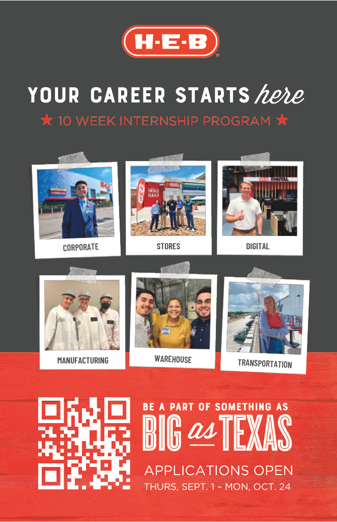 Your career starts here with H-E-B's 10 week internship program. Be a part of something as big as Texas. Internship opportunities at H-E-B are now open from September 1 to Monday, October 24, 2022.